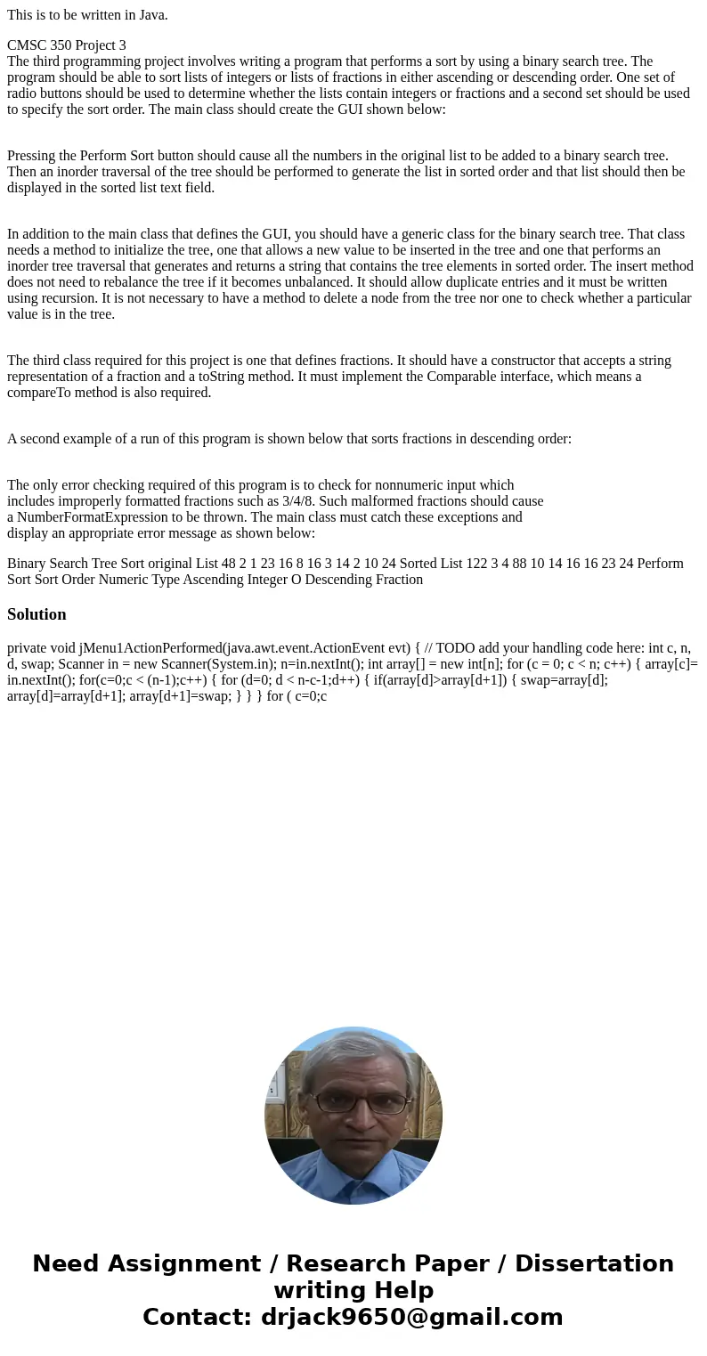 This is to be written in Java. CMSC 350 Project 3 The third programming project involves writing a program that performs a sort by using a binary search tree. T This is to be written in Java. CMSC 350 Project 3 The third programming project involves writing a program that performs a sort by using a binary search tree. T