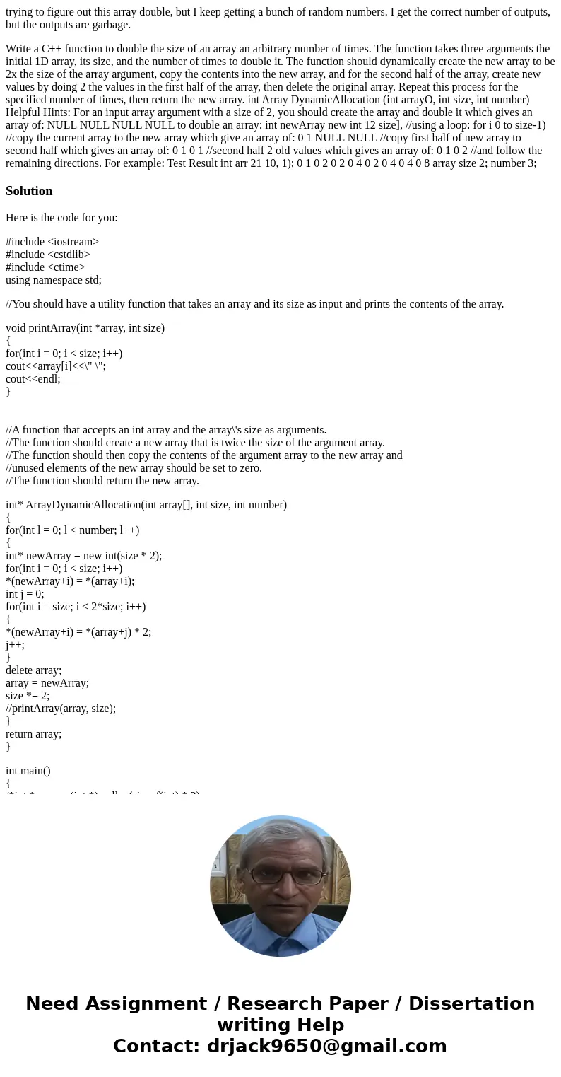 trying to figure out this array double, but I keep getting a bunch of random numbers. I get the correct number of outputs, but the outputs are garbage. Write a  trying to figure out this array double, but I keep getting a bunch of random numbers. I get the correct number of outputs, but the outputs are garbage. Write a
