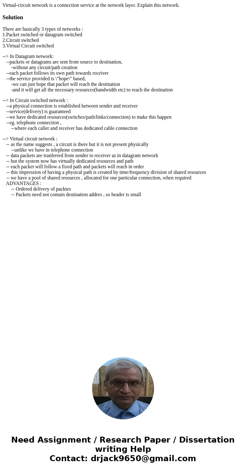 Virtual-circuit network is a connection service at the network layer. Explain this network.SolutionThere are basically 3 types of networks : 1.Packet switched o Virtual-circuit network is a connection service at the network layer. Explain this network.SolutionThere are basically 3 types of networks : 1.Packet switched o