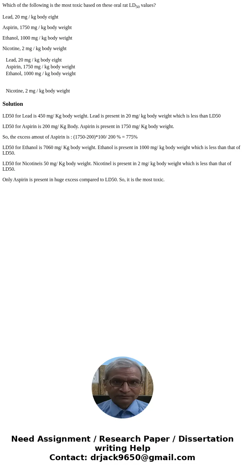 Which of the following is the most toxic based on these oral rat LD50 values? Lead, 20 mg / kg body eight Aspirin, 1750 mg / kg body weight Ethanol, 1000 mg / k Which of the following is the most toxic based on these oral rat LD50 values? Lead, 20 mg / kg body eight Aspirin, 1750 mg / kg body weight Ethanol, 1000 mg / k