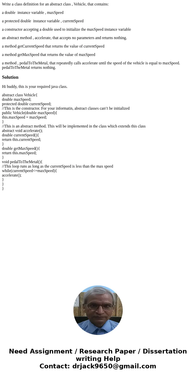 Write a class definition for an abstract class , Vehicle, that contains: a double instance variable , maxSpeed a protected double instance variable , currentSpe Write a class definition for an abstract class , Vehicle, that contains: a double instance variable , maxSpeed a protected double instance variable , currentSpe
