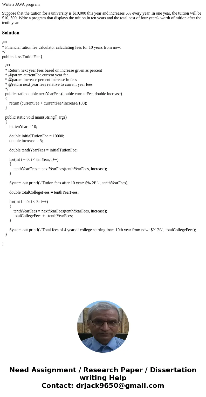 Write a JAVA program Suppose that the tuition for a university is $10,000 this year and increases 5% every year. In one year, the tuition will be $10, 500. Writ Write a JAVA program Suppose that the tuition for a university is $10,000 this year and increases 5% every year. In one year, the tuition will be $10, 500. Writ