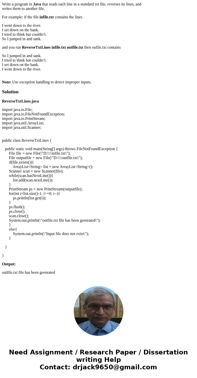 Write a program in Java that reads each line in a standard txt file, reverses its lines, and writes them to another file. For example: if the file infile.txt co Write a program in Java that reads each line in a standard txt file, reverses its lines, and writes them to another file. For example: if the file infile.txt co