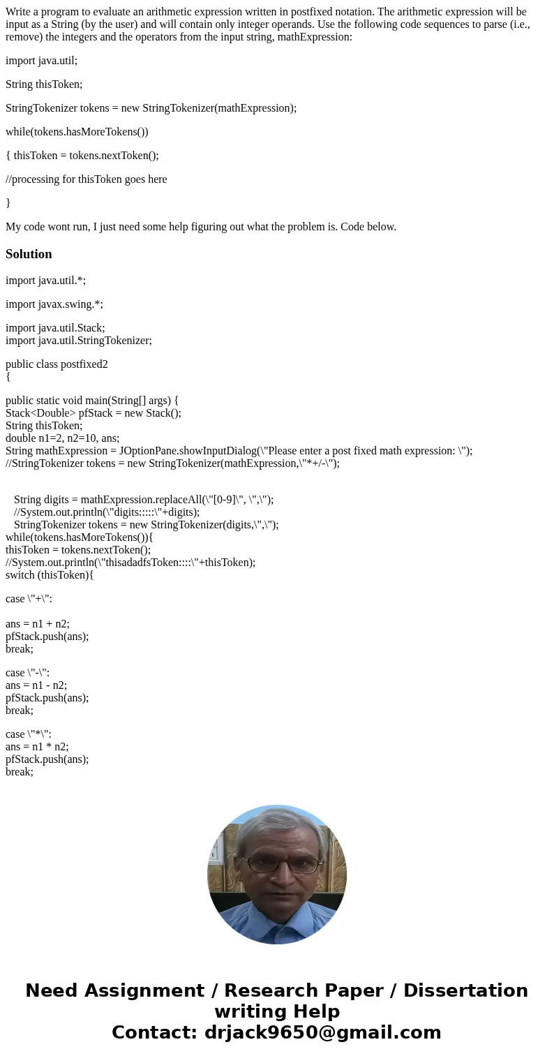Write a program to evaluate an arithmetic expression written in postfixed notation. The arithmetic expression will be input as a String (by the user) and will c Write a program to evaluate an arithmetic expression written in postfixed notation. The arithmetic expression will be input as a String (by the user) and will c