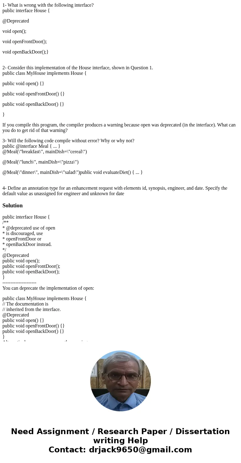 1- What is wrong with the following interface? public interface House { @Deprecated void open(); void openFrontDoor(); void openBackDoor();} 2- Consider this im 1- What is wrong with the following interface? public interface House { @Deprecated void open(); void openFrontDoor(); void openBackDoor();} 2- Consider this im