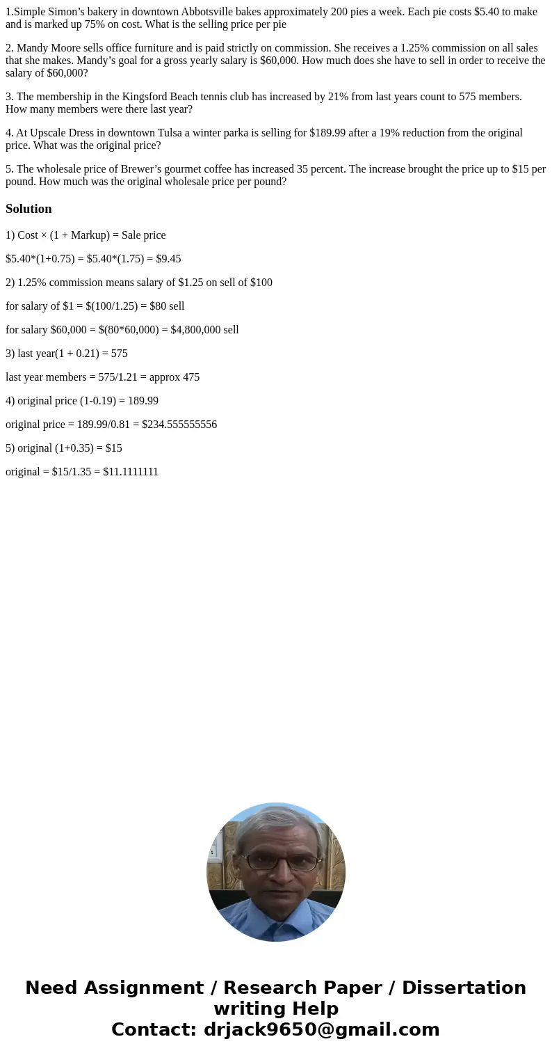 1.Simple Simon’s bakery in downtown Abbotsville bakes approximately 200 pies a week. Each pie costs $5.40 to make and is marked up 75% on cost. What is the sell 1.Simple Simon’s bakery in downtown Abbotsville bakes approximately 200 pies a week. Each pie costs $5.40 to make and is marked up 75% on cost. What is the sell