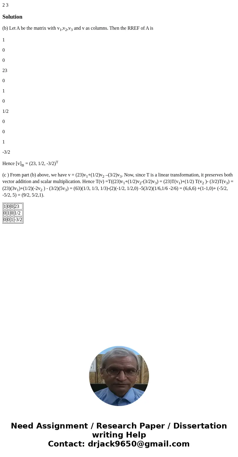  2 3 Solution(b) Let A be the matrix with v1,v2,v3 and v as columns. Then the RREF of A is 1 0 0 23 0 1 0 1/2 0 0 1 -3/2 Hence [v]B = (23, 1/2, -3/2)T (c ) From