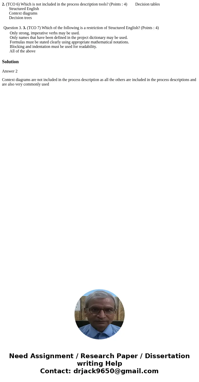 2. (TCO 6) Which is not included in the process description tools? (Points : 4) Decision tables Structured English Context diagrams Decision trees Question 3. 3