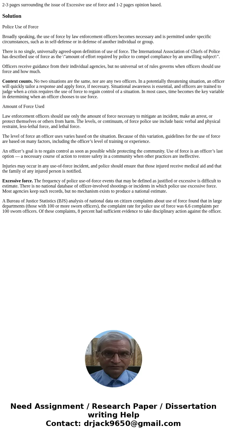2-3 pages surrounding the issue of Excessive use of force and 1-2 pages opinion based.SolutionPolice Use of Force Broadly speaking, the use of force by law enfo
