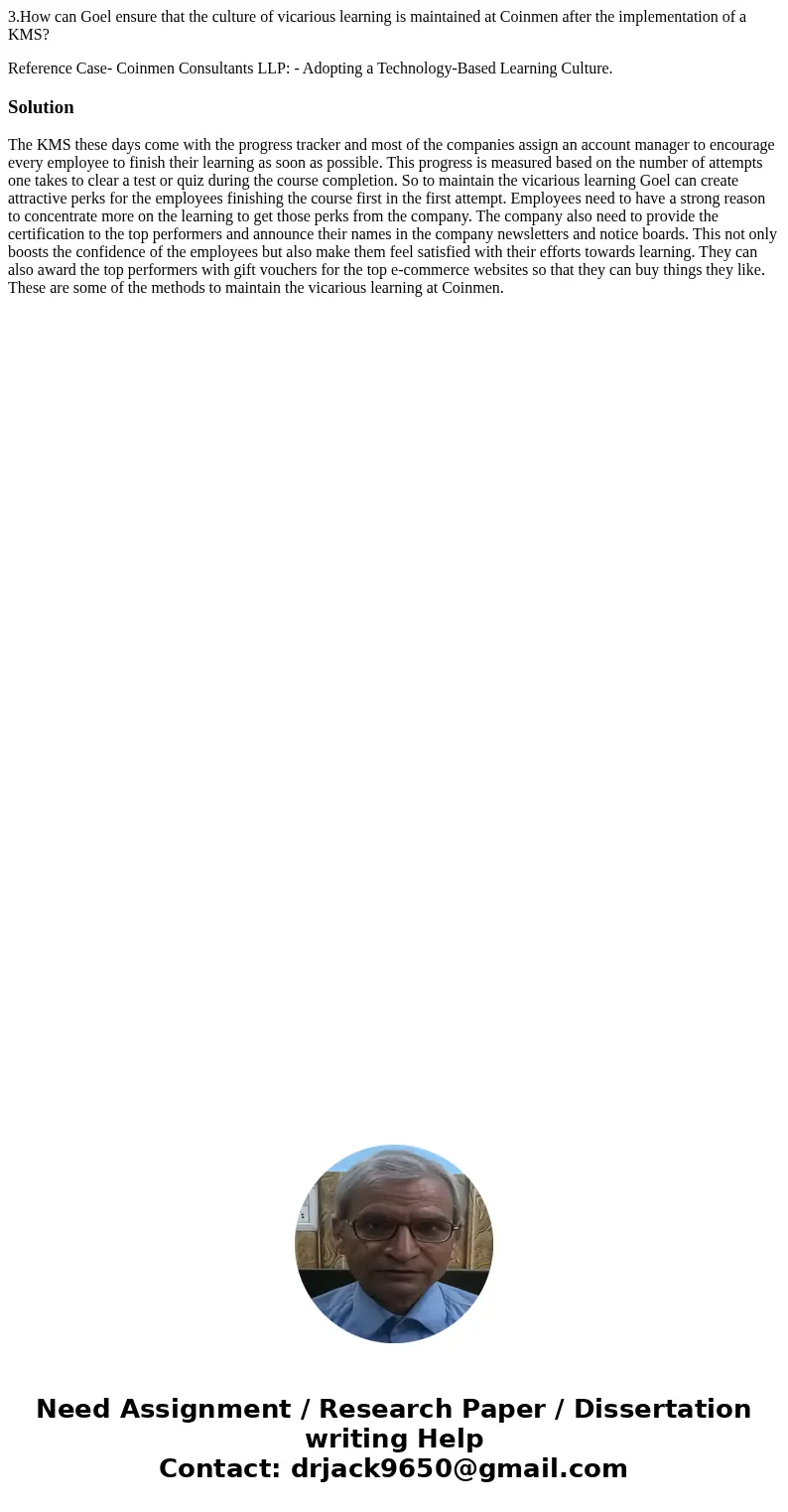 3.How can Goel ensure that the culture of vicarious learning is maintained at Coinmen after the implementation of a KMS? Reference Case- Coinmen Consultants LLP 3.How can Goel ensure that the culture of vicarious learning is maintained at Coinmen after the implementation of a KMS? Reference Case- Coinmen Consultants LLP