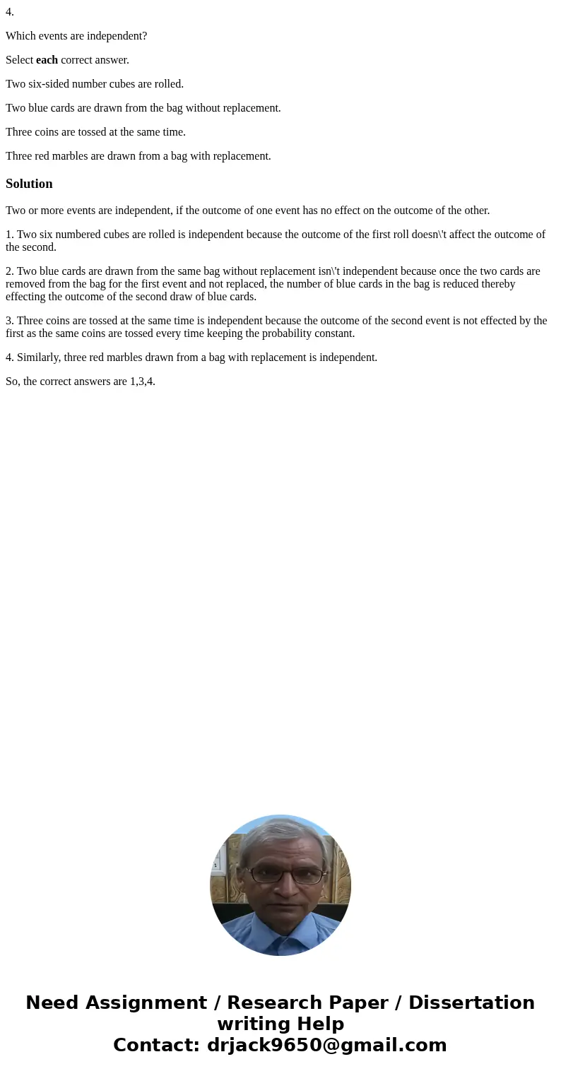 4. Which events are independent? Select each correct answer. Two six-sided number cubes are rolled. Two blue cards are drawn from the bag without replacement. T 4. Which events are independent? Select each correct answer. Two six-sided number cubes are rolled. Two blue cards are drawn from the bag without replacement. T