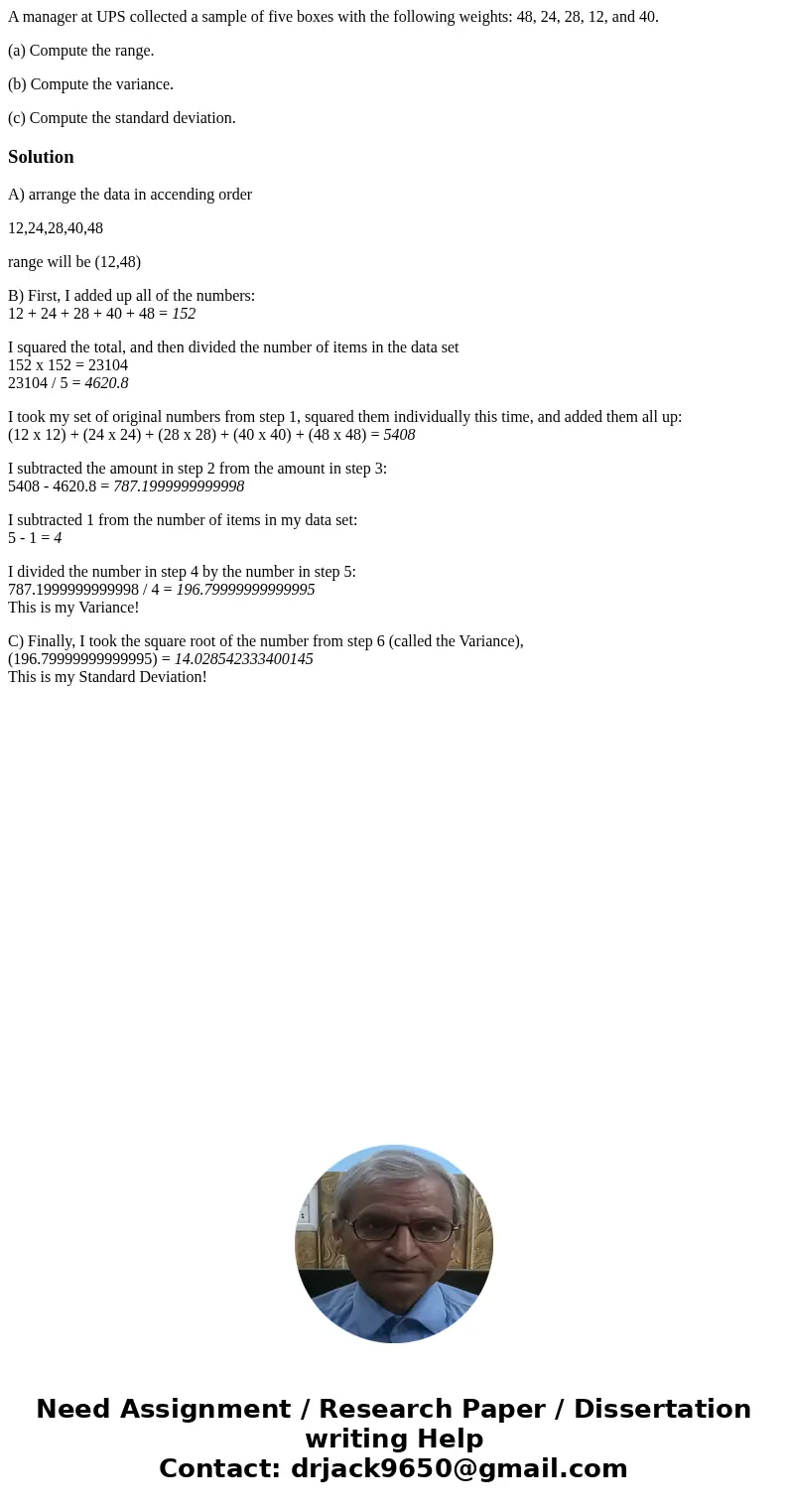 A manager at UPS collected a sample of five boxes with the following weights: 48, 24, 28, 12, and 40. (a) Compute the range. (b) Compute the variance. (c) Compu A manager at UPS collected a sample of five boxes with the following weights: 48, 24, 28, 12, and 40. (a) Compute the range. (b) Compute the variance. (c) Compu