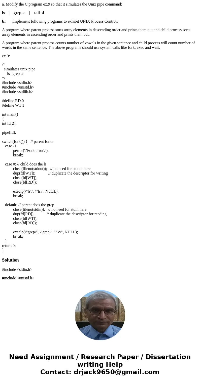 a. Modify the C program ex.9 so that it simulates the Unix pipe command: ls | grep .c | tail -4 b.. Implement following programs to exhibit UNIX Process Control a. Modify the C program ex.9 so that it simulates the Unix pipe command: ls | grep .c | tail -4 b.. Implement following programs to exhibit UNIX Process Control
