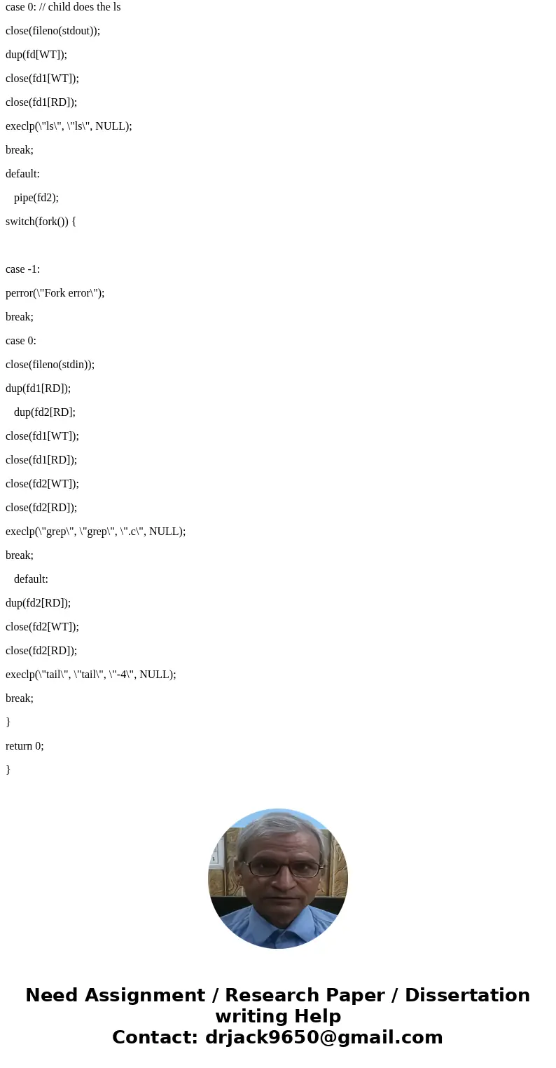 a. Modify the C program ex.9 so that it simulates the Unix pipe command: ls | grep .c | tail -4 b.. Implement following programs to exhibit UNIX Process Control a. Modify the C program ex.9 so that it simulates the Unix pipe command: ls | grep .c | tail -4 b.. Implement following programs to exhibit UNIX Process Control