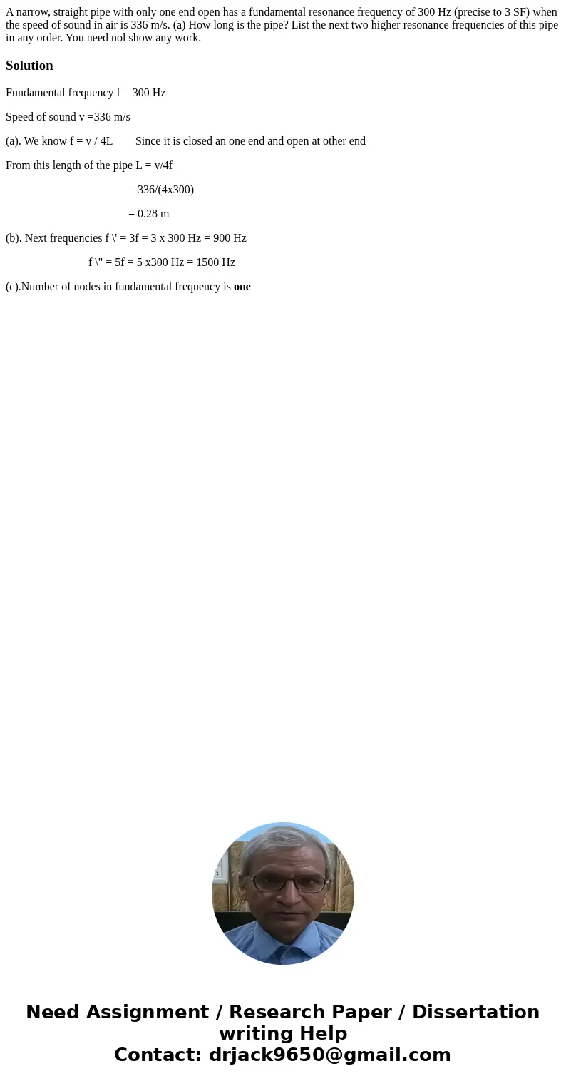 A narrow, straight pipe with only one end open has a fundamental resonance frequency of 300 Hz (precise to 3 SF) when the speed of sound in air is 336 m/s. (a)  A narrow, straight pipe with only one end open has a fundamental resonance frequency of 300 Hz (precise to 3 SF) when the speed of sound in air is 336 m/s. (a)