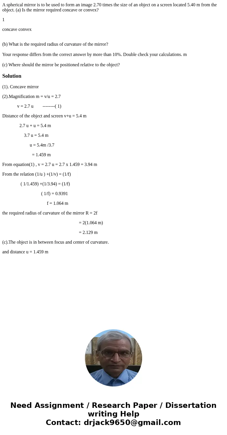 A spherical mirror is to be used to form an image 2.70 times the size of an object on a screen located 5.40 m from the object. (a) Is the mirror required concav A spherical mirror is to be used to form an image 2.70 times the size of an object on a screen located 5.40 m from the object. (a) Is the mirror required concav