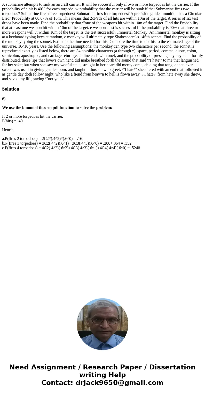  A submarine attempts to sink an aircraft carrier. It will be successful only if two or more torpedoes hit the carrier. If the probability of a hit is 40% for e
