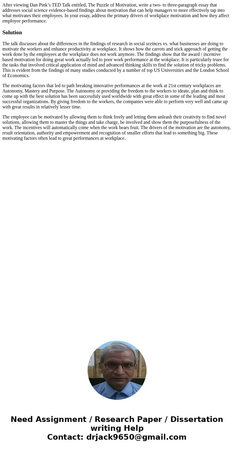 After viewing Dan Pink’s TED Talk entitled, The Puzzle of Motivation, write a two- to three-paragraph essay that addresses social science evidence-based finding After viewing Dan Pink’s TED Talk entitled, The Puzzle of Motivation, write a two- to three-paragraph essay that addresses social science evidence-based finding