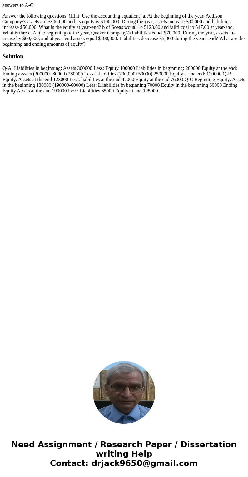 answers to A-C Answer the following questions. (Hint: Use the accounting equation.) a. At the beginning of the year, Addison Company\'s assets are $300,000 and  answers to A-C Answer the following questions. (Hint: Use the accounting equation.) a. At the beginning of the year, Addison Company\'s assets are $300,000 and