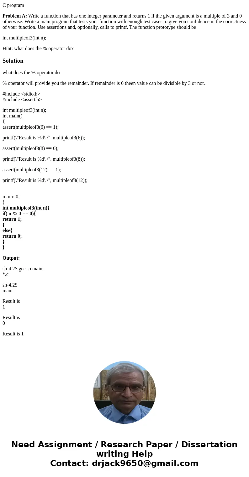 C program Problem A: Write a function that has one integer parameter and returns 1 if the given argument is a multiple of 3 and 0 otherwise. Write a main progra C program Problem A: Write a function that has one integer parameter and returns 1 if the given argument is a multiple of 3 and 0 otherwise. Write a main progra