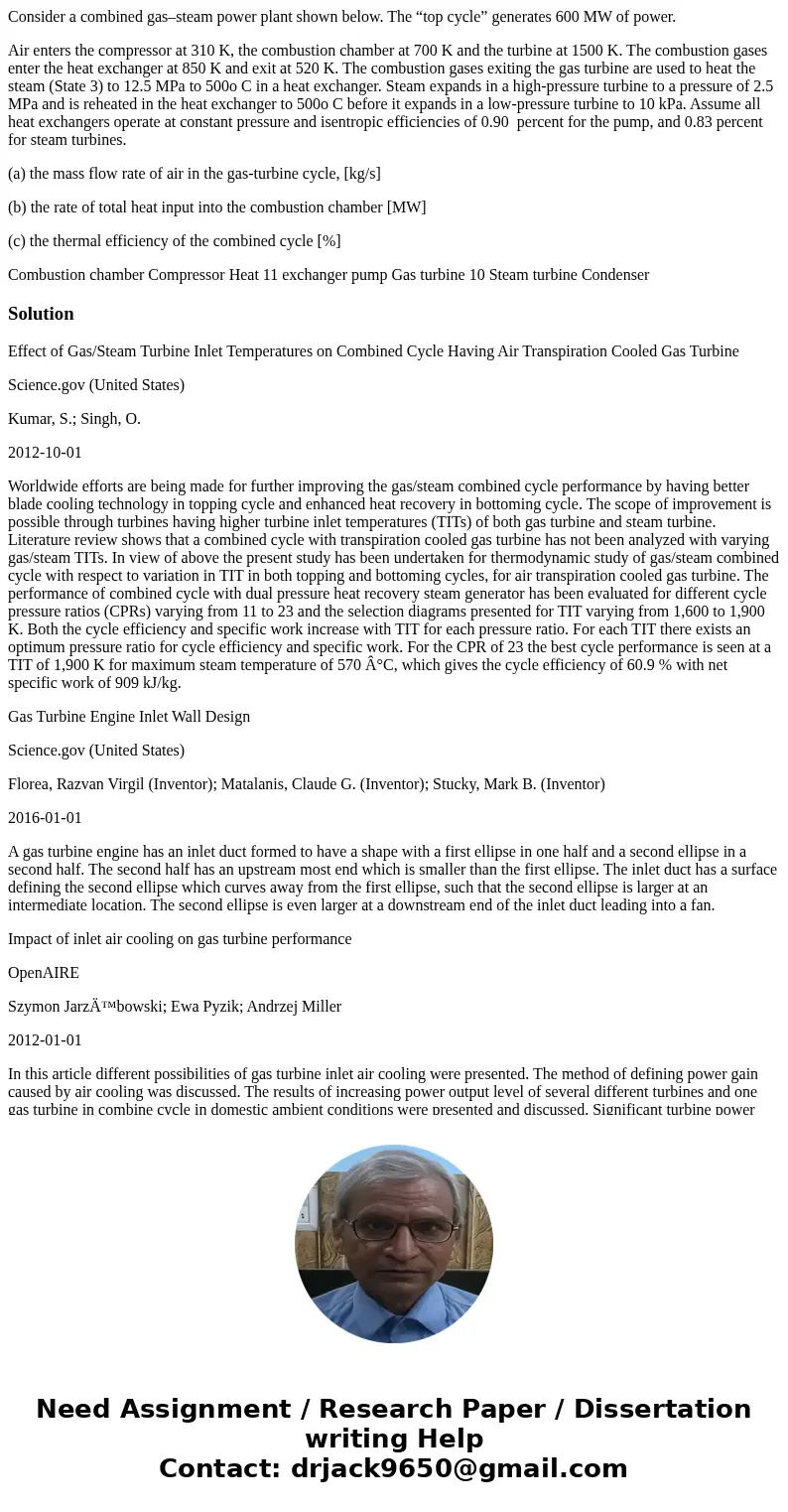 Consider a combined gas–steam power plant shown below. The “top cycle” generates 600 MW of power. Air enters the compressor at 310 K, the combustion chamber at  Consider a combined gas–steam power plant shown below. The “top cycle” generates 600 MW of power. Air enters the compressor at 310 K, the combustion chamber at