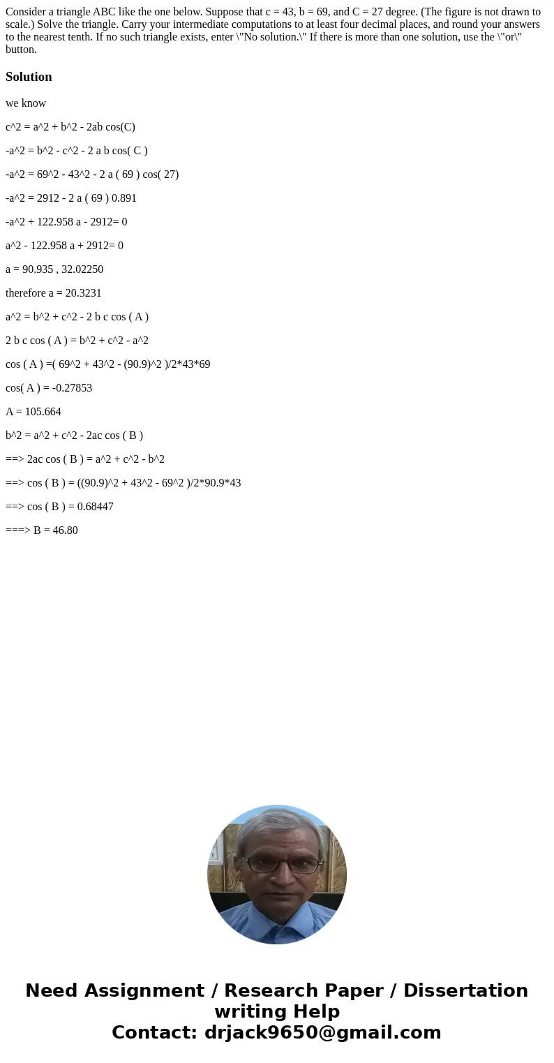  Consider a triangle ABC like the one below. Suppose that c = 43, b = 69, and C = 27 degree. (The figure is not drawn to scale.) Solve the triangle. Carry your 