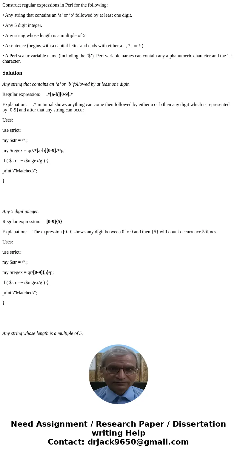 Construct regular expressions in Perl for the following: • Any string that contains an ‘a’ or ‘b’ followed by at least one digit. • Any 5 digit integer. • Any s Construct regular expressions in Perl for the following: • Any string that contains an ‘a’ or ‘b’ followed by at least one digit. • Any 5 digit integer. • Any s