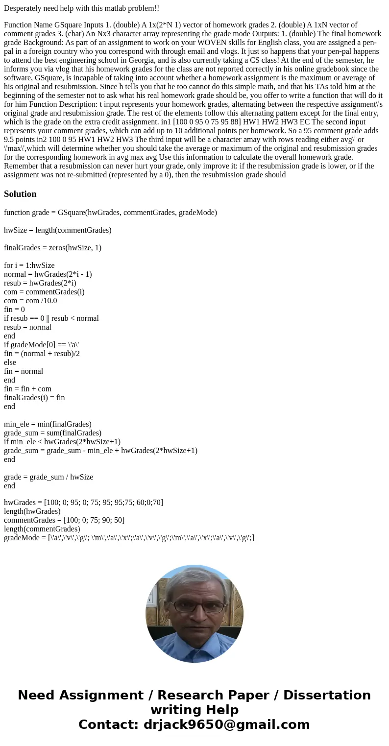 Desperately need help with this matlab problem!! Function Name GSquare Inputs 1. (double) A 1x(2*N 1) vector of homework grades 2. (double) A 1xN vector of comm Desperately need help with this matlab problem!! Function Name GSquare Inputs 1. (double) A 1x(2*N 1) vector of homework grades 2. (double) A 1xN vector of comm