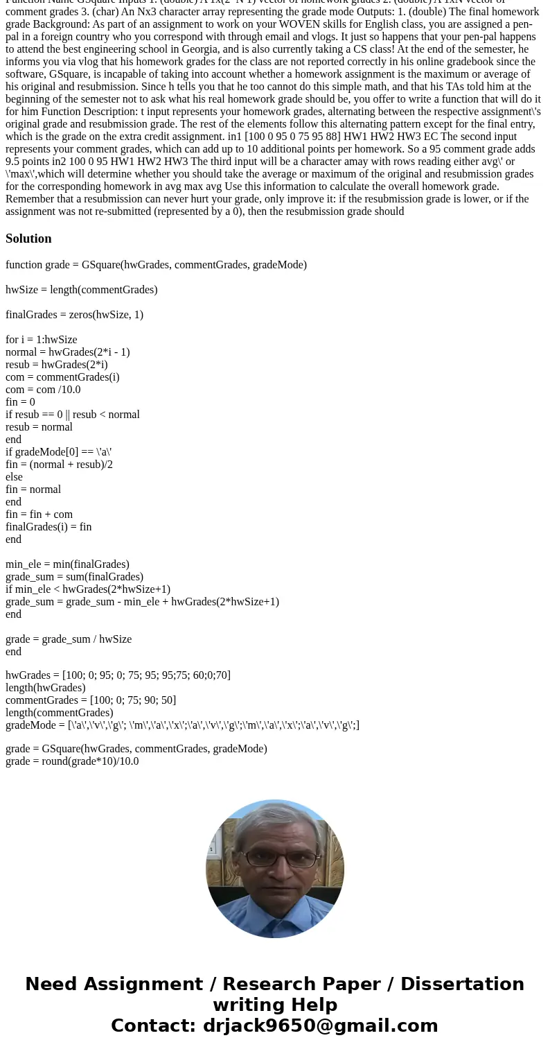 Desperately need help with this matlab problem!! Function Name GSquare Inputs 1. (double) A 1x(2*N 1) vector of homework grades 2. (double) A 1xN vector of comm Desperately need help with this matlab problem!! Function Name GSquare Inputs 1. (double) A 1x(2*N 1) vector of homework grades 2. (double) A 1xN vector of comm