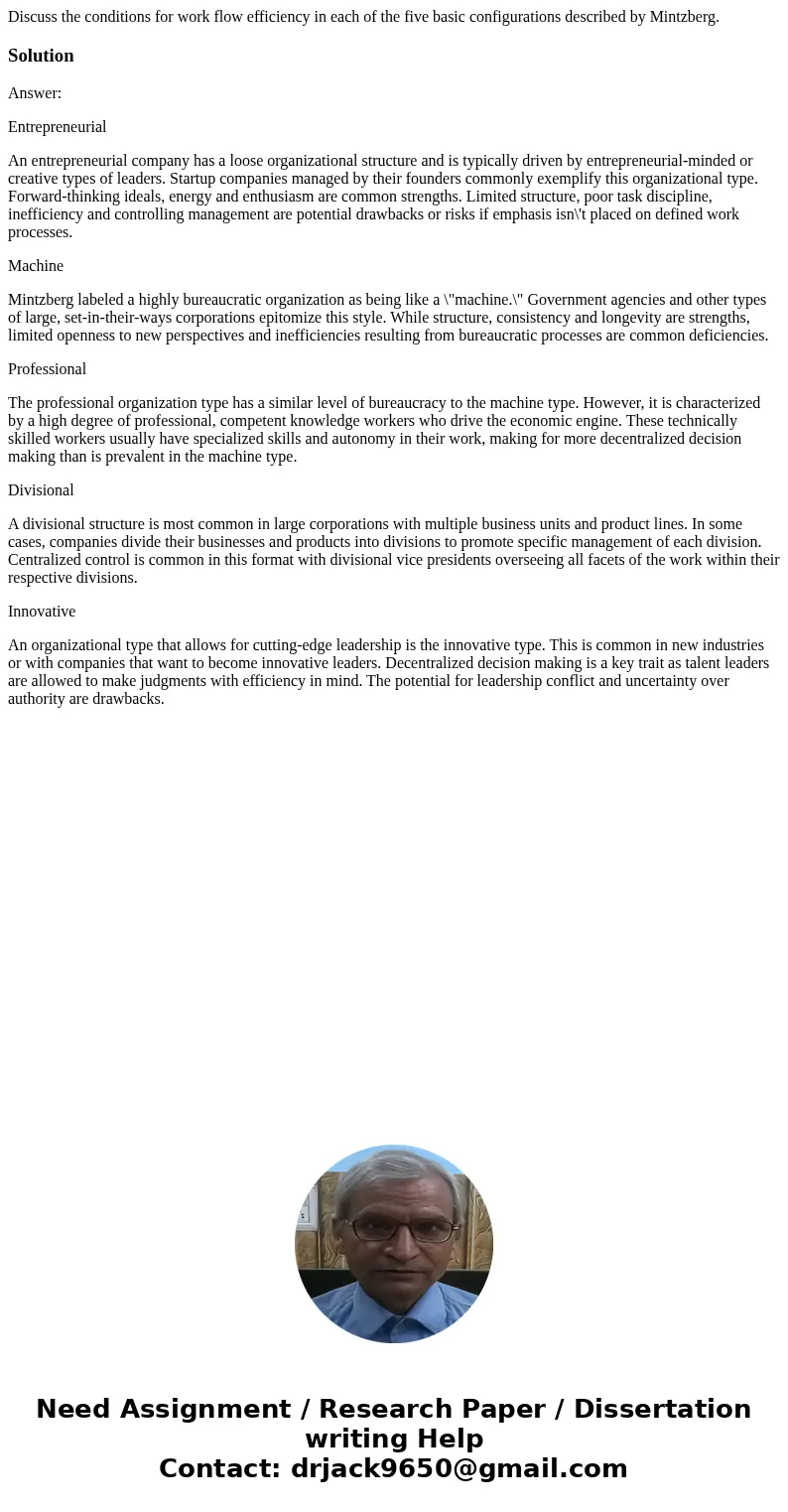 Discuss the conditions for work flow efficiency in each of the five basic configurations described by Mintzberg.SolutionAnswer: Entrepreneurial An entrepreneuri Discuss the conditions for work flow efficiency in each of the five basic configurations described by Mintzberg.SolutionAnswer: Entrepreneurial An entrepreneuri