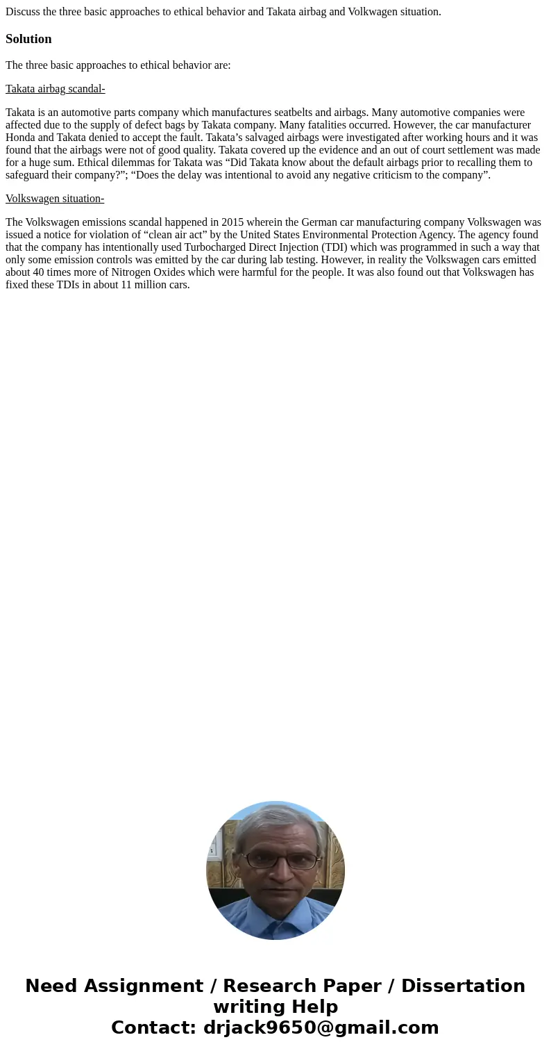 Discuss the three basic approaches to ethical behavior and Takata airbag and Volkwagen situation.SolutionThe three basic approaches to ethical behavior are: Tak Discuss the three basic approaches to ethical behavior and Takata airbag and Volkwagen situation.SolutionThe three basic approaches to ethical behavior are: Tak