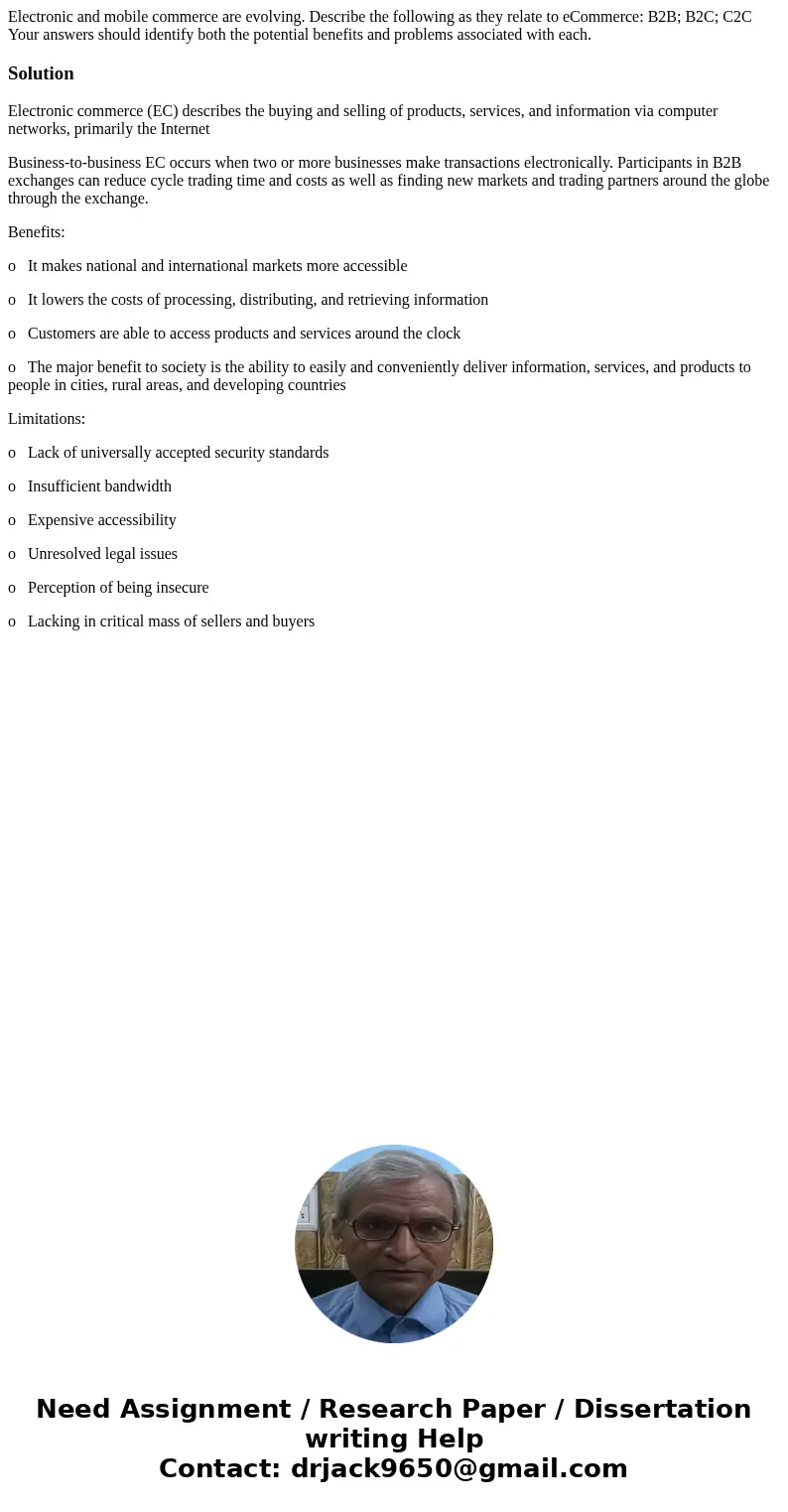 Electronic and mobile commerce are evolving. Describe the following as they relate to eCommerce: B2B; B2C; C2C Your answers should identify both the potential b Electronic and mobile commerce are evolving. Describe the following as they relate to eCommerce: B2B; B2C; C2C Your answers should identify both the potential b