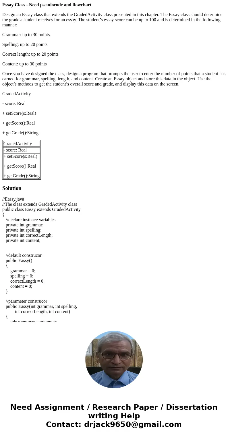 Essay Class - Need pseudocode and flowchart Design an Essay class that extends the GradedActivity class presented in this chapter. The Essay class should determ Essay Class - Need pseudocode and flowchart Design an Essay class that extends the GradedActivity class presented in this chapter. The Essay class should determ