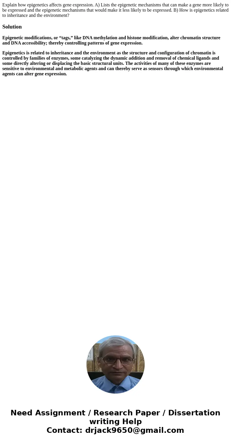 Explain how epigenetics affects gene expression. A) Lists the epigenetic mechanisms that can make a gene more likely to be expressed and the epigenetic mechanis Explain how epigenetics affects gene expression. A) Lists the epigenetic mechanisms that can make a gene more likely to be expressed and the epigenetic mechanis