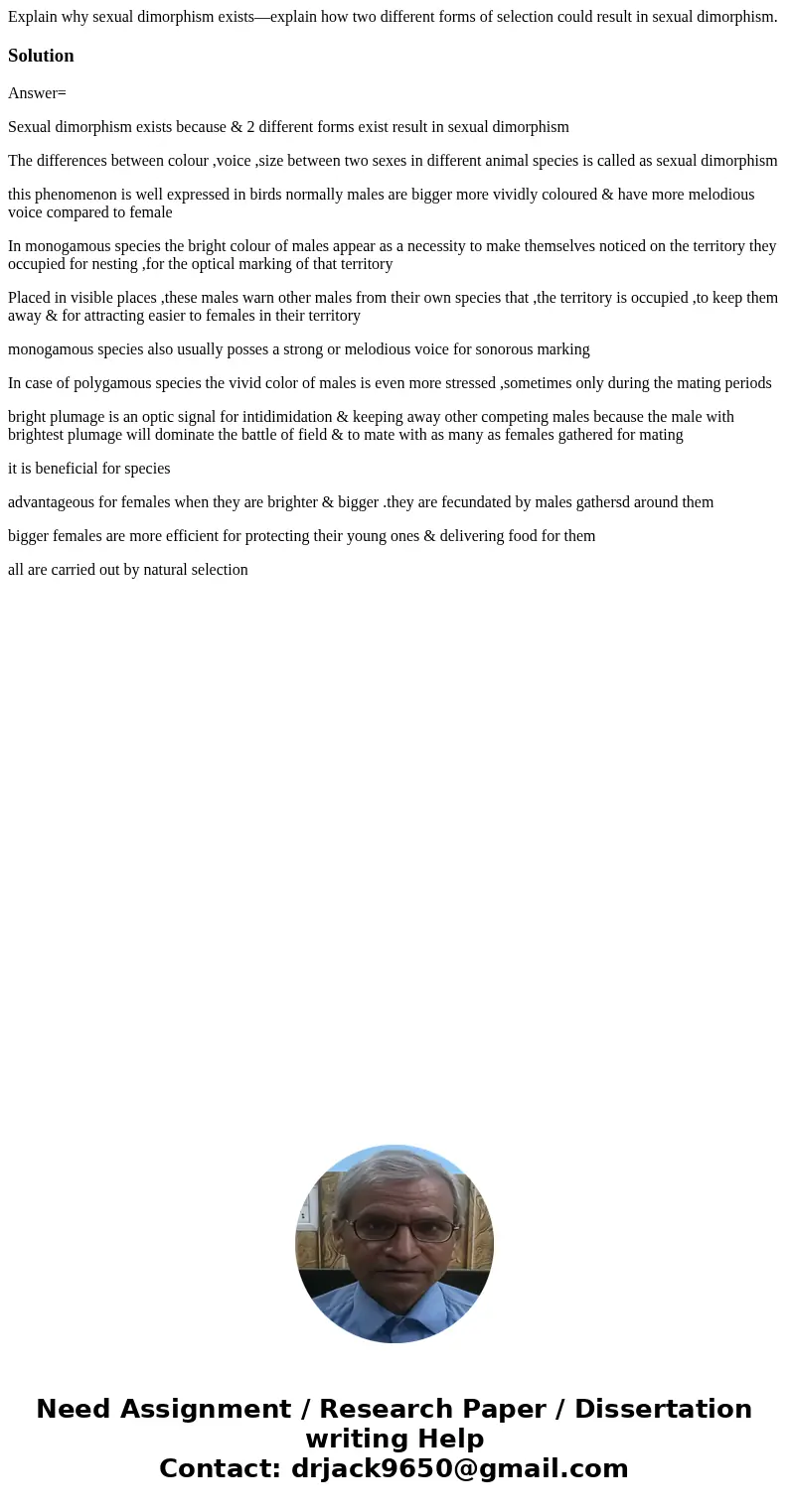Explain why sexual dimorphism exists—explain how two different forms of selection could result in sexual dimorphism.SolutionAnswer= Sexual dimorphism exists bec Explain why sexual dimorphism exists—explain how two different forms of selection could result in sexual dimorphism.SolutionAnswer= Sexual dimorphism exists bec