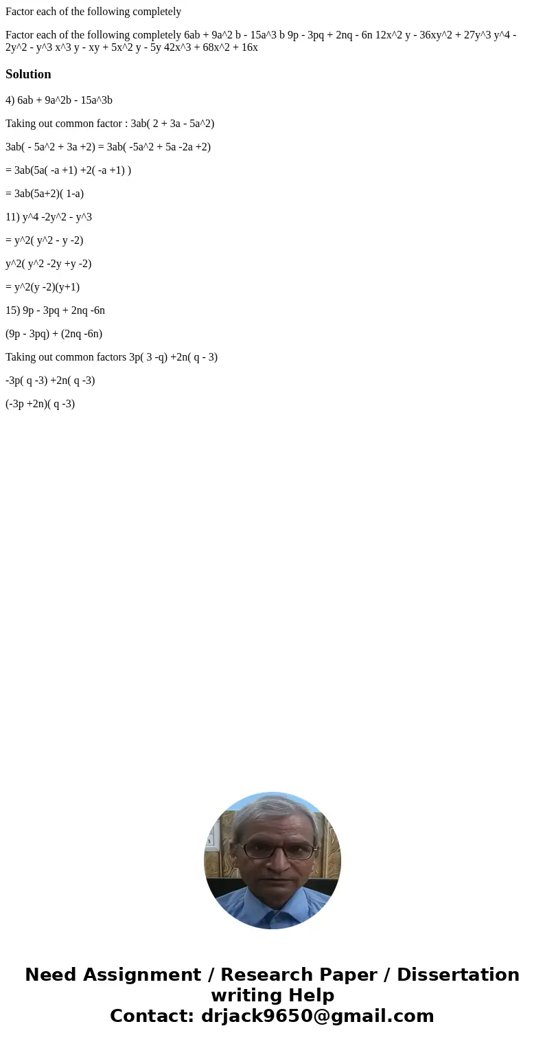 Factor each of the following completely Factor each of the following completely 6ab + 9a^2 b - 15a^3 b 9p - 3pq + 2nq - 6n 12x^2 y - 36xy^2 + 27y^3 y^4 - 2y^2 - Factor each of the following completely Factor each of the following completely 6ab + 9a^2 b - 15a^3 b 9p - 3pq + 2nq - 6n 12x^2 y - 36xy^2 + 27y^3 y^4 - 2y^2 -