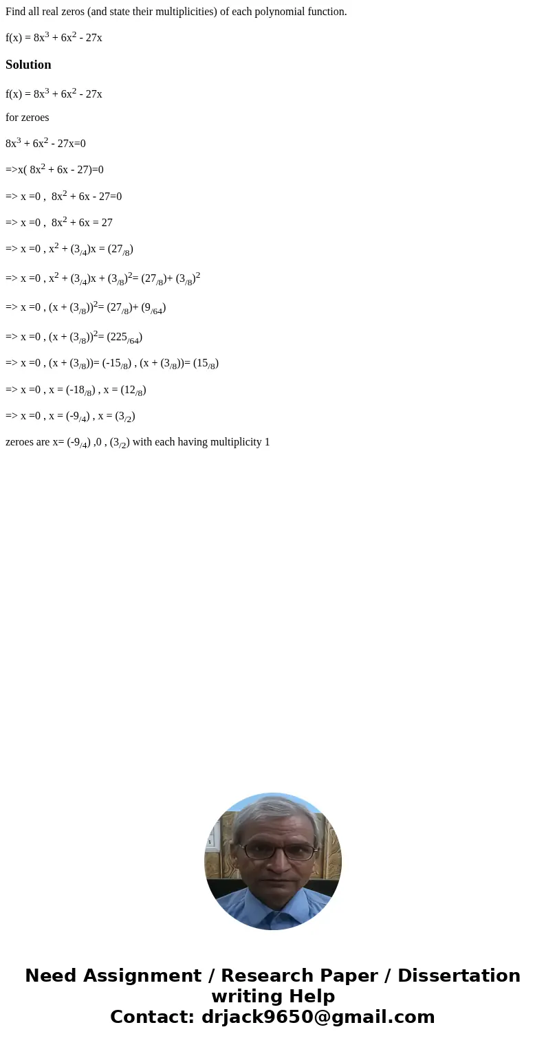 Find all real zeros (and state their multiplicities) of each polynomial function. f(x) = 8x3 + 6x2 - 27xSolutionf(x) = 8x3 + 6x2 - 27x for zeroes 8x3 + 6x2 - 27 Find all real zeros (and state their multiplicities) of each polynomial function. f(x) = 8x3 + 6x2 - 27xSolutionf(x) = 8x3 + 6x2 - 27x for zeroes 8x3 + 6x2 - 27