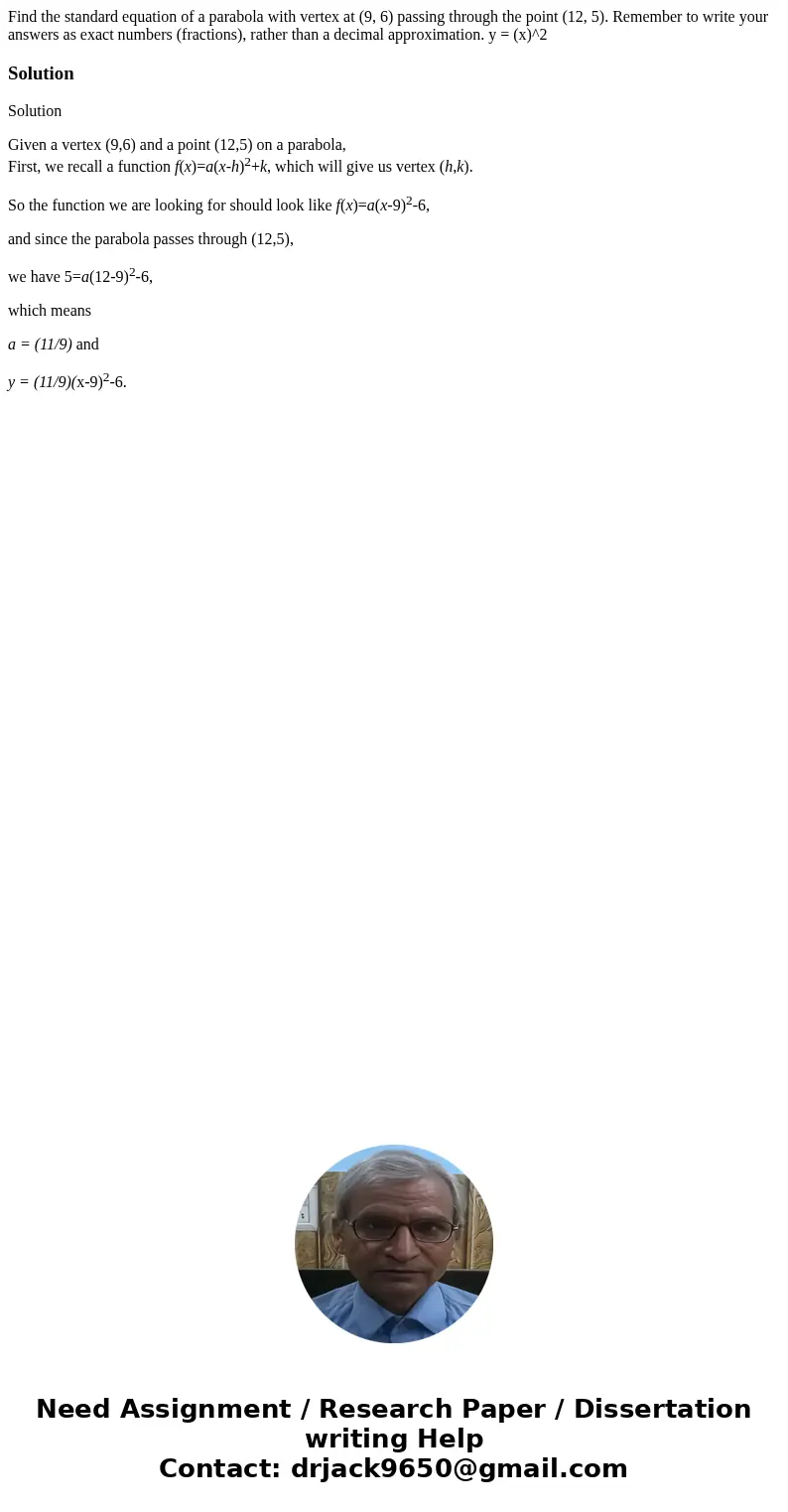 Find the standard equation of a parabola with vertex at (9, 6) passing through the point (12, 5). Remember to write your answers as exact numbers (fractions),   Find the standard equation of a parabola with vertex at (9, 6) passing through the point (12, 5). Remember to write your answers as exact numbers (fractions),