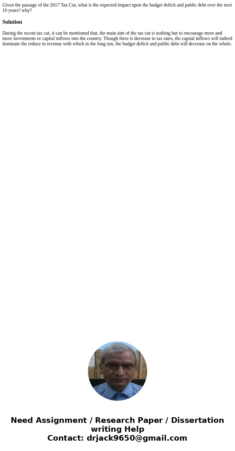 Given the passage of the 2017 Tax Cut, what is the expected impact upon the budget deficit and public debt over the next 10 years? why?SolutionDuring the recent Given the passage of the 2017 Tax Cut, what is the expected impact upon the budget deficit and public debt over the next 10 years? why?SolutionDuring the recent