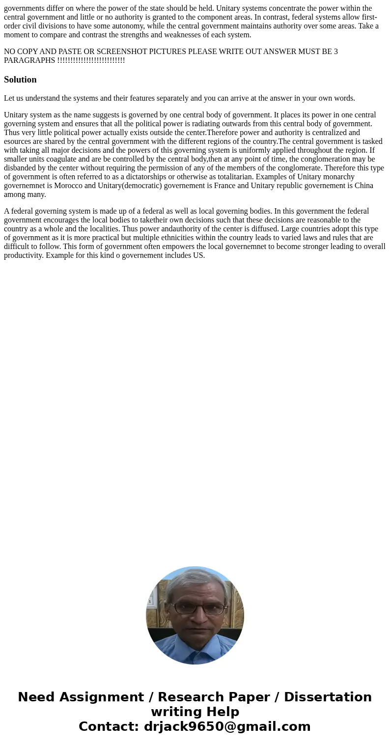 governments differ on where the power of the state should be held. Unitary systems concentrate the power within the central government and little or no authorit governments differ on where the power of the state should be held. Unitary systems concentrate the power within the central government and little or no authorit