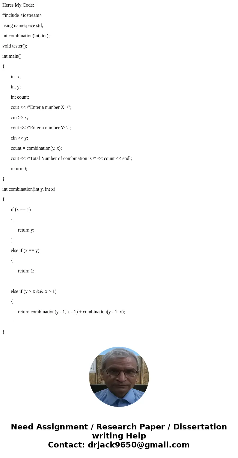 Heres My Code: #include <iostream> using namespace std; int combination(int, int); void tester(); int main() { int x; int y; int count; cout << \ Heres My Code: #include <iostream> using namespace std; int combination(int, int); void tester(); int main() { int x; int y; int count; cout << \
