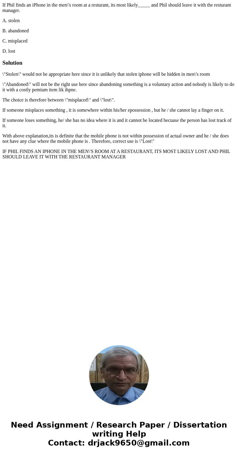 If Phil finds an iPhone in the men\'s room at a resturant, its most likely_____ and Phil should leave it with the resturant manager. A. stolen B. abandoned C. m