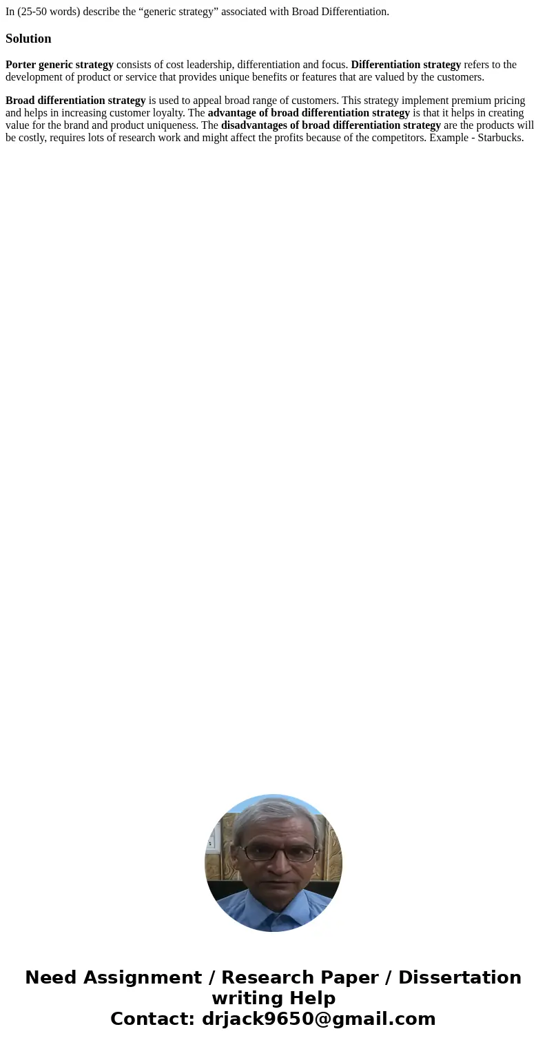 In (25-50 words) describe the “generic strategy” associated with Broad Differentiation.SolutionPorter generic strategy consists of cost leadership, differentiat In (25-50 words) describe the “generic strategy” associated with Broad Differentiation.SolutionPorter generic strategy consists of cost leadership, differentiat