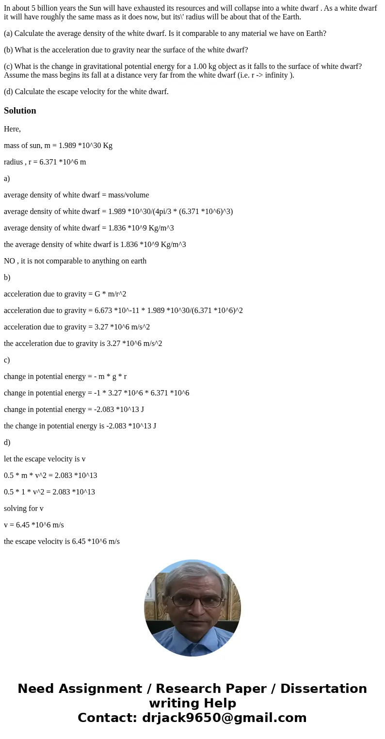 In about 5 billion years the Sun will have exhausted its resources and will collapse into a white dwarf . As a white dwarf it will have roughly the same mass as
