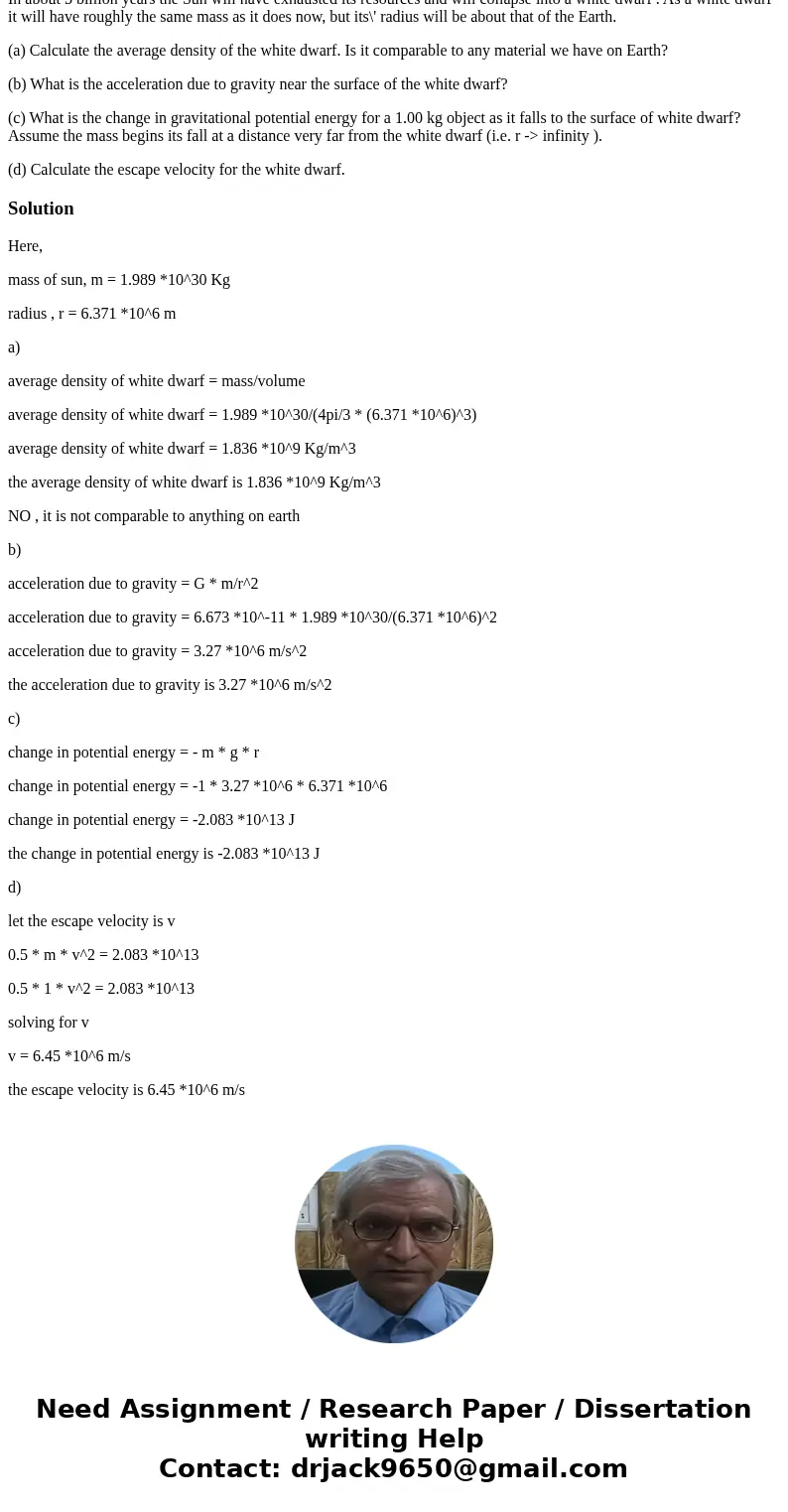 In about 5 billion years the Sun will have exhausted its resources and will collapse into a white dwarf . As a white dwarf it will have roughly the same mass as