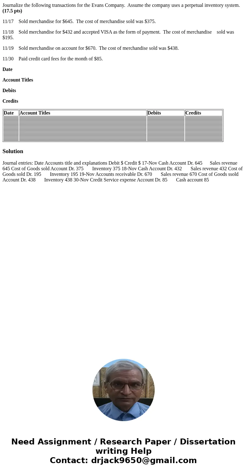 Journalize the following transactions for the Evans Company. Assume the company uses a perpetual inventory system. (17.5 pts) 11/17 Sold merchandise for $645. T Journalize the following transactions for the Evans Company. Assume the company uses a perpetual inventory system. (17.5 pts) 11/17 Sold merchandise for $645. T