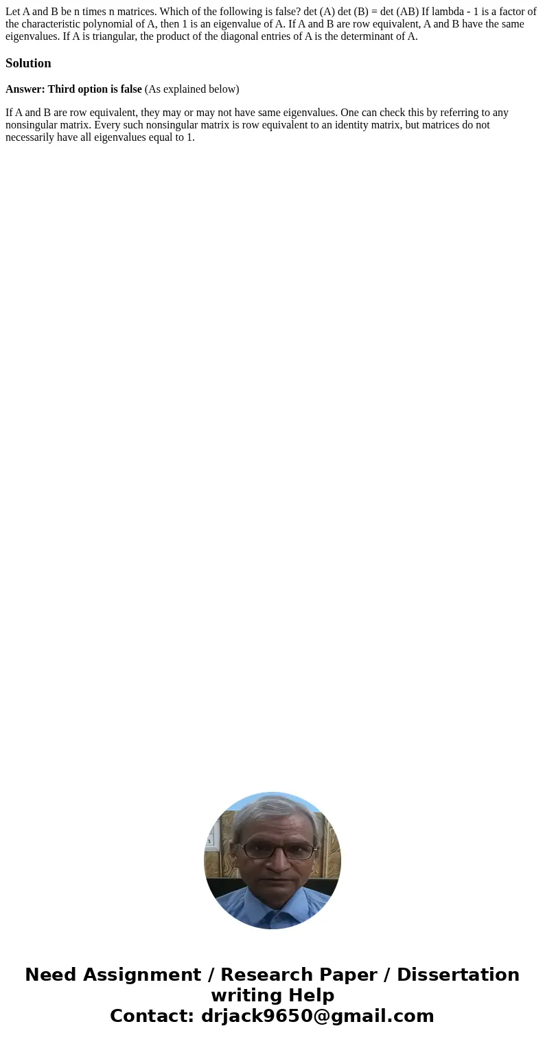  Let A and B be n times n matrices. Which of the following is false? det (A) det (B) = det (AB) If lambda - 1 is a factor of the characteristic polynomial of A,