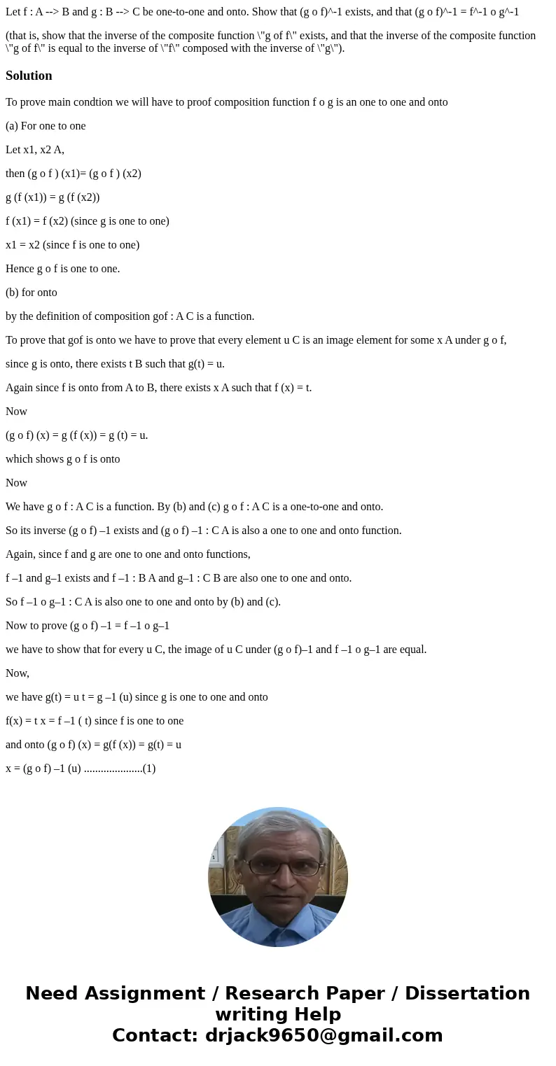 Let f : A --> B and g : B --> C be one-to-one and onto. Show that (g o f)^-1 exists, and that (g o f)^-1 = f^-1 o g^-1 (that is, show that the inverse of  Let f : A --> B and g : B --> C be one-to-one and onto. Show that (g o f)^-1 exists, and that (g o f)^-1 = f^-1 o g^-1 (that is, show that the inverse of