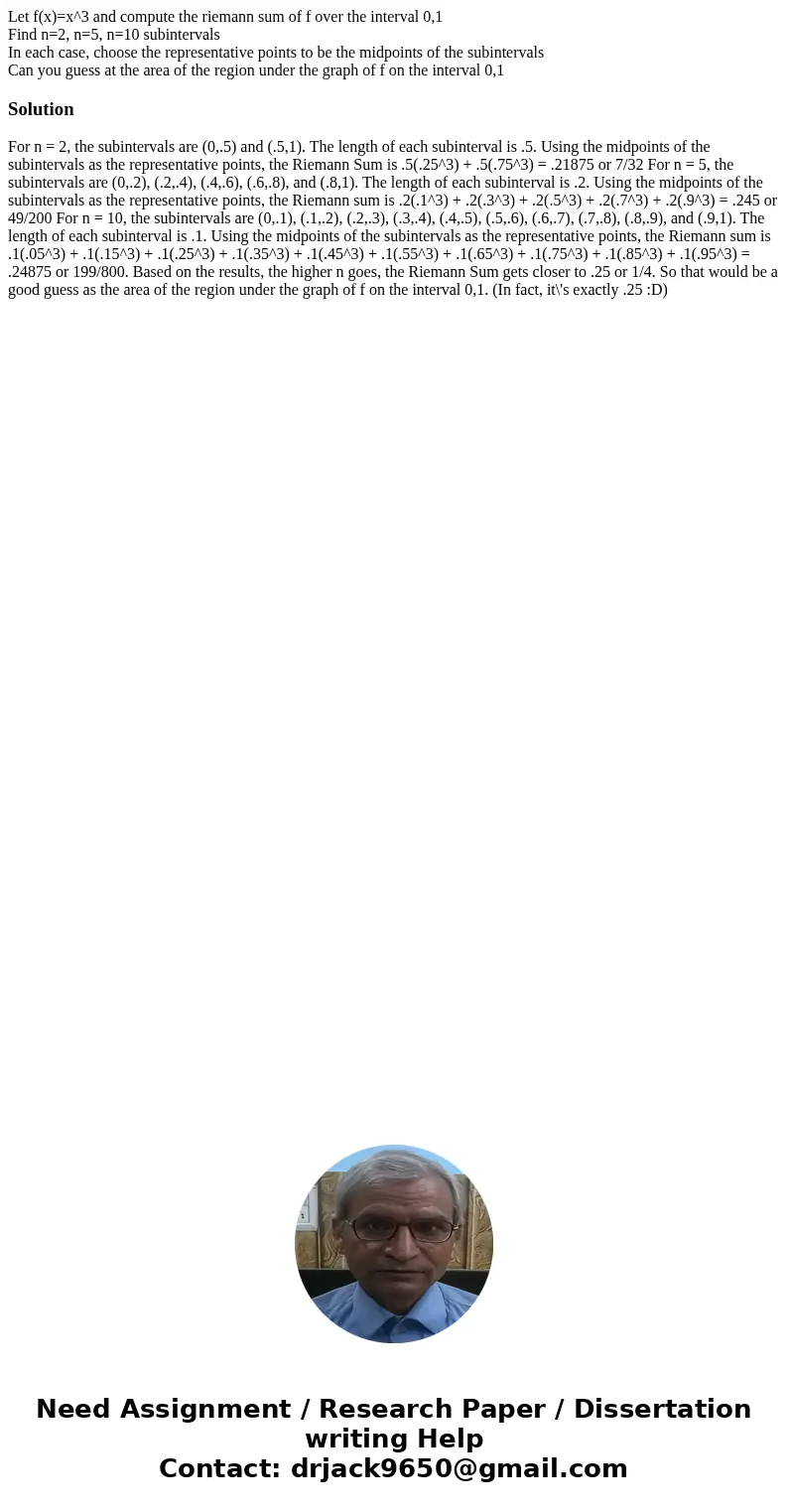 Let f(x)=x^3 and compute the riemann sum of f over the interval 0,1 Find n=2, n=5, n=10 subintervals In each case, choose the representative points to be the mi Let f(x)=x^3 and compute the riemann sum of f over the interval 0,1 Find n=2, n=5, n=10 subintervals In each case, choose the representative points to be the mi