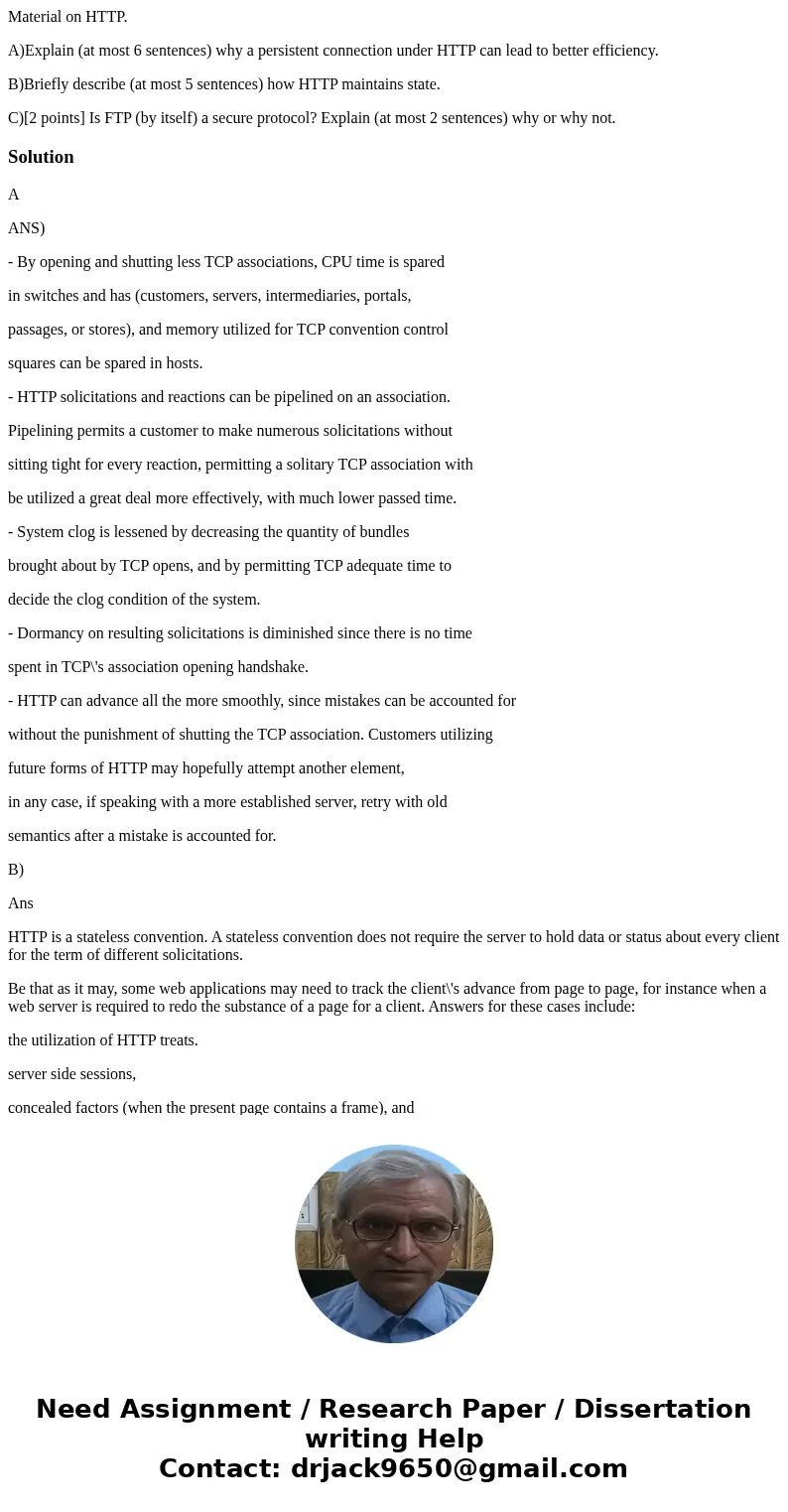 Material on HTTP. A)Explain (at most 6 sentences) why a persistent connection under HTTP can lead to better efficiency. B)Briefly describe (at most 5 sentences) Material on HTTP. A)Explain (at most 6 sentences) why a persistent connection under HTTP can lead to better efficiency. B)Briefly describe (at most 5 sentences)